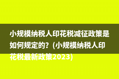 小规模纳税人印花税减征政策是如何规定的？(小规模纳税人印花税最新政策2023)