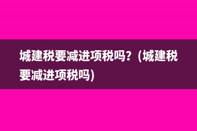 城建税要减进项税吗？(城建税要减进项税吗)