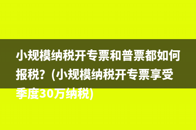小规模纳税开专票和普票都如何报税？(小规模纳税开专票享受季度30万纳税)