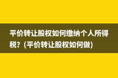 平价转让股权如何缴纳个人所得税？(平价转让股权如何做)