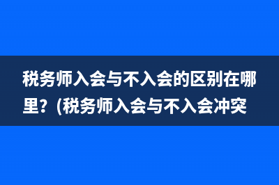 税务师入会与不入会的区别在哪里？(税务师入会与不入会冲突)