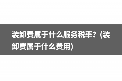 装卸费属于什么服务税率？(装卸费属于什么费用)