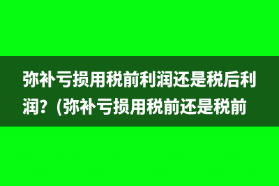 弥补亏损用税前利润还是税后利润？(弥补亏损用税前还是税前)