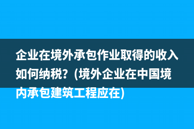 企业在境外承包作业取得的收入如何纳税？(境外企业在中国境内承包建筑工程应在)