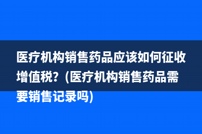 医疗机构销售药品应该如何征收增值税？(医疗机构销售药品需要销售记录吗)