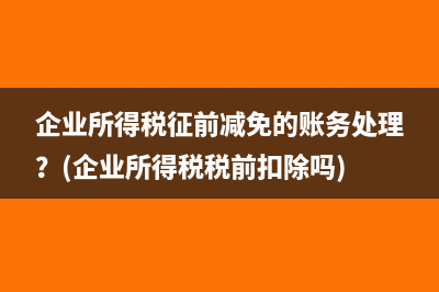 企业所得税征前减免的账务处理？(企业所得税税前扣除吗)