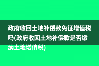 政府收回土地补偿款免征增值税吗(政府收回土地补偿款是否缴纳土地增值税)