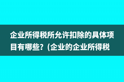 企业所得税所允许扣除的具体项目有哪些？(企业的企业所得税)