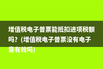 增值税电子普票能抵扣进项税额吗？(增值税电子普票没有电子章有效吗)