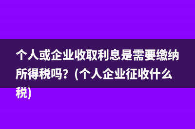 个人或企业收取利息是需要缴纳所得税吗？(个人企业征收什么税)