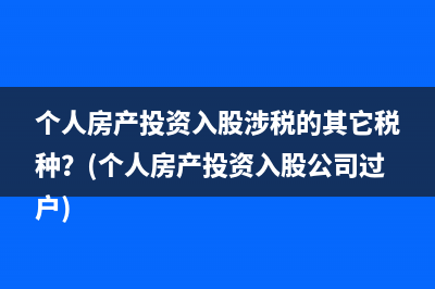个人房产投资入股涉税的其它税种？(个人房产投资入股公司过户)