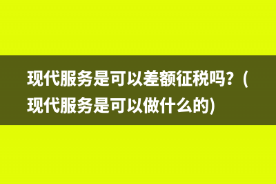 现代服务是可以差额征税吗？(现代服务是可以做什么的)