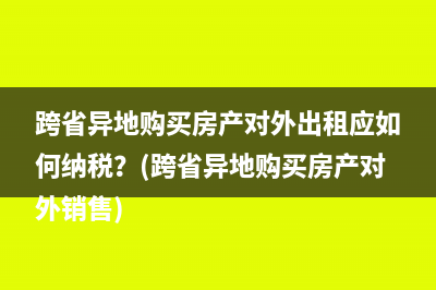 跨省异地购买房产对外出租应如何纳税？(跨省异地购买房产对外销售)