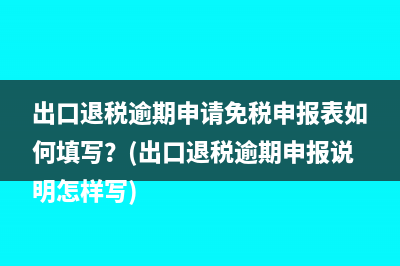 出口退税逾期申请免税申报表如何填写？(出口退税逾期申报说明怎样写)