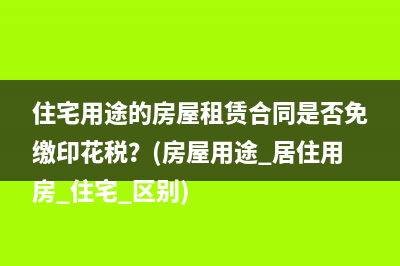 住宅用途的房屋租赁合同是否免缴印花税？(房屋用途 居住用房 住宅 区别)