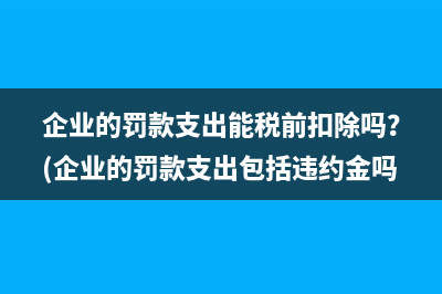 企业的罚款支出能税前扣除吗？(企业的罚款支出包括违约金吗)