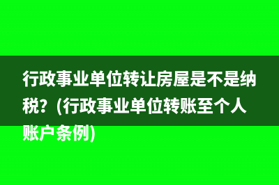 行政事业单位转让房屋是不是纳税？(行政事业单位转账至个人账户条例)