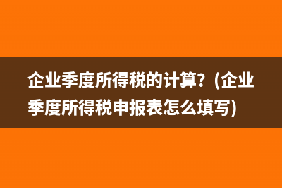 企业季度所得税的计算？(企业季度所得税申报表怎么填写)