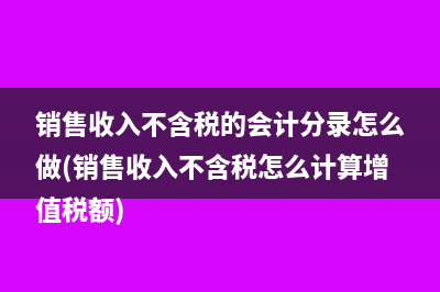 销售收入不含税的会计分录怎么做(销售收入不含税怎么计算增值税额)