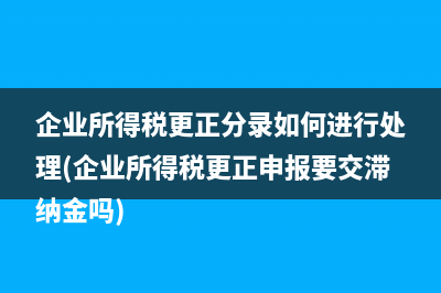 企业所得税更正分录如何进行处理(企业所得税更正申报要交滞纳金吗)