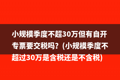 小规模季度不超30万但有自开专票要交税吗？(小规模季度不超过30万是含税还是不含税)