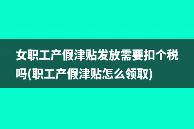 女职工产假津贴发放需要扣个税吗(职工产假津贴怎么领取)