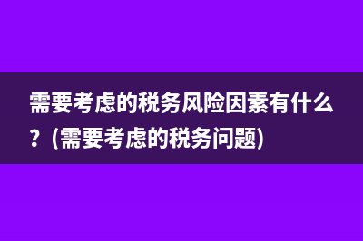 需要考虑的税务风险因素有什么？(需要考虑的税务问题)