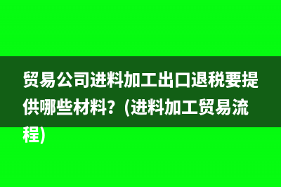 贸易公司进料加工出口退税要提供哪些材料？(进料加工贸易流程)