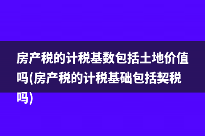 房产税的计税基数包括土地价值吗(房产税的计税基础包括契税吗)
