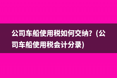 公司车船使用税如何交纳？(公司车船使用税会计分录)