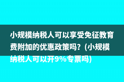 小规模纳税人可以享受免征教育费附加的优惠政策吗？(小规模纳税人可以开9%专票吗)