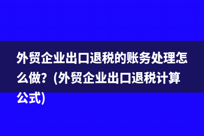 外贸企业出口退税的账务处理怎么做？(外贸企业出口退税计算公式)