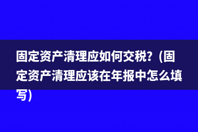 固定资产清理应如何交税？(固定资产清理应该在年报中怎么填写)