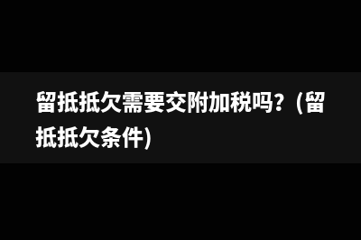 留抵抵欠需要交附加税吗？(留抵抵欠条件)