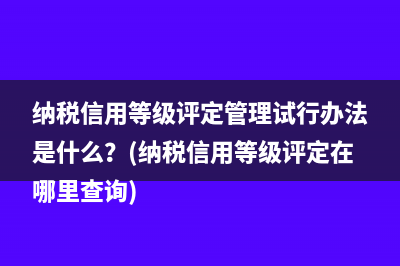 纳税信用等级评定管理试行办法是什么？(纳税信用等级评定在哪里查询)