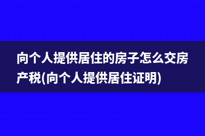 向个人提供居住的房子怎么交房产税(向个人提供居住证明)