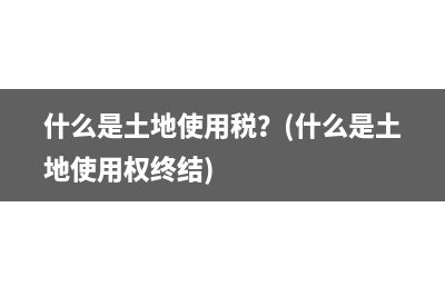 什么是土地使用税？(什么是土地使用权终结)