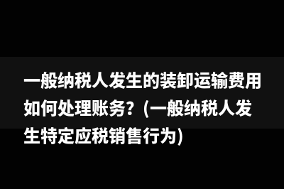 一般纳税人发生的装卸运输费用如何处理账务？(一般纳税人发生特定应税销售行为)