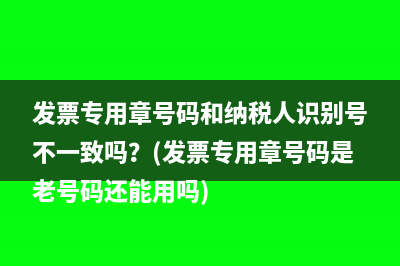 发票专用章号码和纳税人识别号不一致吗？(发票专用章号码是老号码还能用吗)