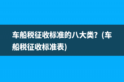 车船税征收标准的八大类？(车船税征收标准表)