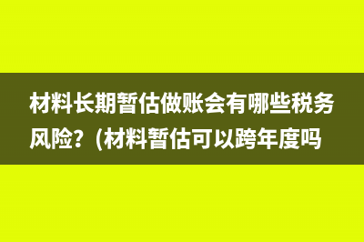 材料长期暂估做账会有哪些税务风险？(材料暂估可以跨年度吗)