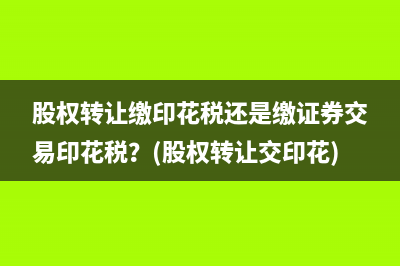 股权转让缴印花税还是缴证券交易印花税？(股权转让交印花)