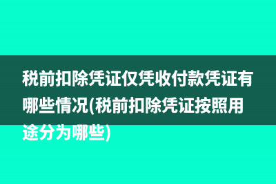税前扣除凭证仅凭收付款凭证有哪些情况(税前扣除凭证按照用途分为哪些)