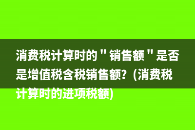 消费税计算时的＂销售额＂是否是增值税含税销售额？(消费税计算时的进项税额)