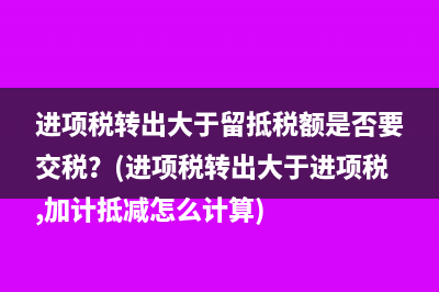 进项税转出大于留抵税额是否要交税？(进项税转出大于进项税,加计抵减怎么计算)