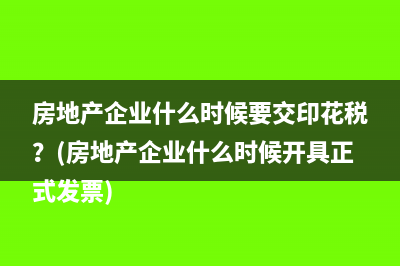 房地产企业什么时候要交印花税？(房地产企业什么时候开具正式发票)