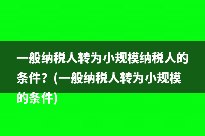 一般纳税人转为小规模纳税人的条件？(一般纳税人转为小规模的条件)