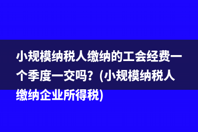 小规模纳税人缴纳的工会经费一个季度一交吗？(小规模纳税人缴纳企业所得税)