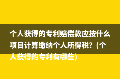 个人获得的专利赔偿款应按什么项目计算缴纳个人所得税？(个人获得的专利有哪些)