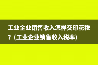 工业企业销售收入怎样交印花税？(工业企业销售收入税率)